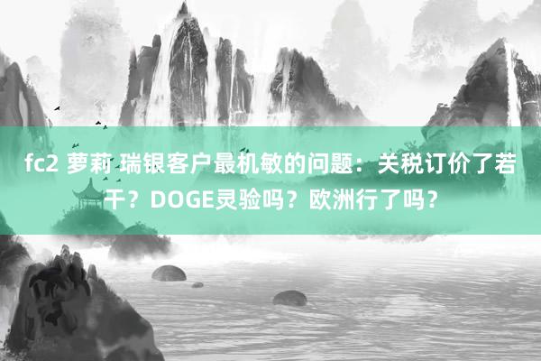 fc2 萝莉 瑞银客户最机敏的问题：关税订价了若干？DOGE灵验吗？欧洲行了吗？