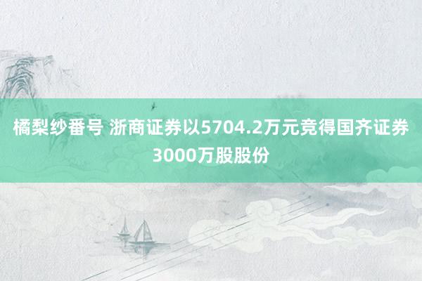 橘梨纱番号 浙商证券以5704.2万元竞得国齐证券3000万股股份