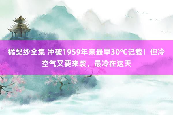 橘梨纱全集 冲破1959年来最早30℃记载！但冷空气又要来袭，最冷在这天