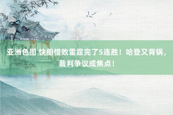 亚洲色图 快船惜败雷霆完了5连胜！哈登又背锅，裁判争议成焦点！