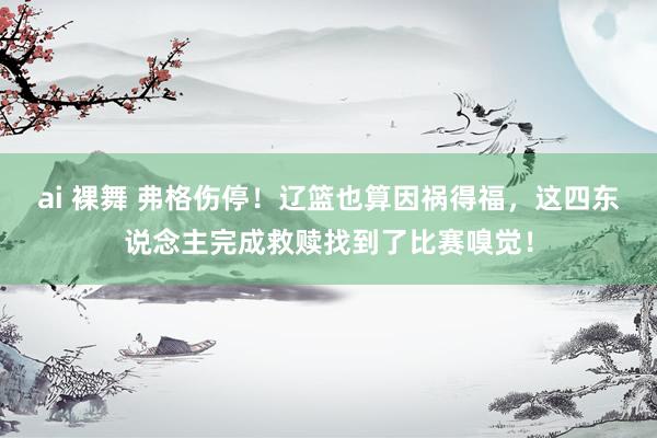 ai 裸舞 弗格伤停！辽篮也算因祸得福，这四东说念主完成救赎找到了比赛嗅觉！