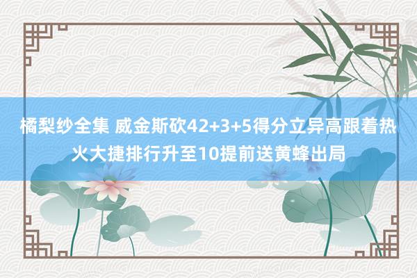 橘梨纱全集 威金斯砍42+3+5得分立异高跟着热火大捷排行升至10提前送黄蜂出局