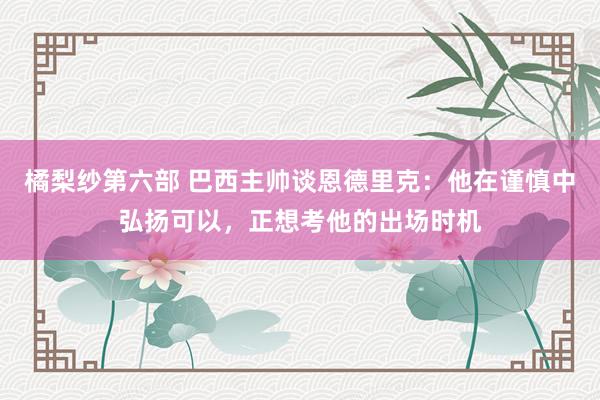 橘梨纱第六部 巴西主帅谈恩德里克：他在谨慎中弘扬可以，正想考他的出场时机