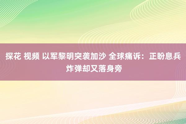探花 视频 以军黎明突袭加沙 全球痛诉：正盼息兵 炸弹却又落身旁
