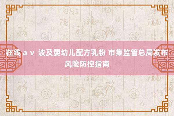 在线ａｖ 波及婴幼儿配方乳粉 市集监管总局发布风险防控指南