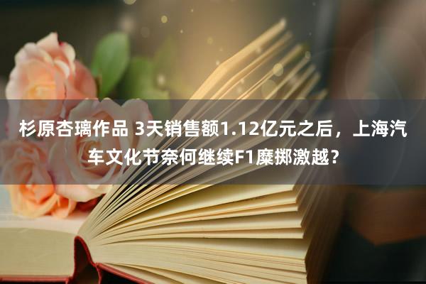 杉原杏璃作品 3天销售额1.12亿元之后，上海汽车文化节奈何继续F1糜掷激越？