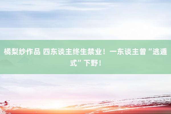 橘梨纱作品 四东谈主终生禁业！一东谈主曾“逃遁式”下野！