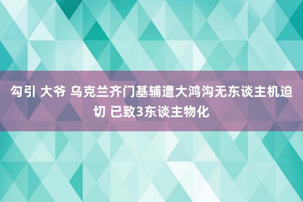 勾引 大爷 乌克兰齐门基辅遭大鸿沟无东谈主机迫切 已致3东谈主物化