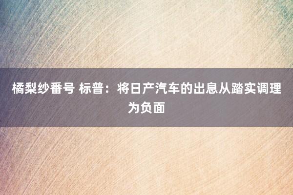 橘梨纱番号 标普：将日产汽车的出息从踏实调理为负面