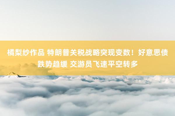 橘梨纱作品 特朗普关税战略突现变数！好意思债跌势趋缓 交游员飞速平空转多