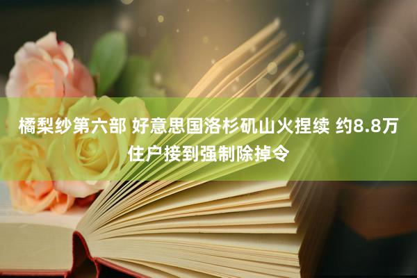 橘梨纱第六部 好意思国洛杉矶山火捏续 约8.8万住户接到强制除掉令