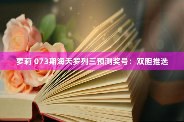 萝莉 073期海天罗列三预测奖号：双胆推选