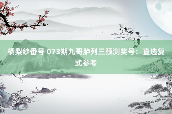 橘梨纱番号 073期九哥胪列三预测奖号：直选复式参考