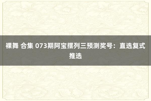 裸舞 合集 073期阿宝摆列三预测奖号：直选复式推选