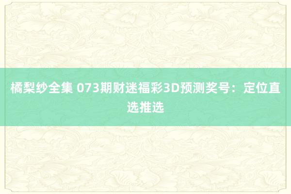 橘梨纱全集 073期财迷福彩3D预测奖号：定位直选推选