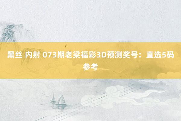 黑丝 内射 073期老梁福彩3D预测奖号：直选5码参考