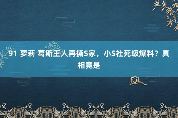 91 萝莉 葛斯王人再撕S家，小S社死级爆料？真相竟是