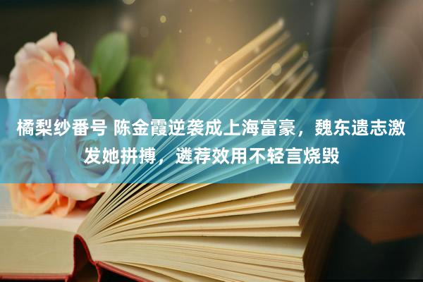 橘梨纱番号 陈金霞逆袭成上海富豪，魏东遗志激发她拼搏，遴荐效用不轻言烧毁