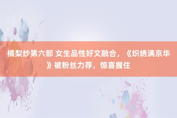 橘梨纱第六部 女生品性好文融合，《织绣满京华》被粉丝力荐，惊喜握住