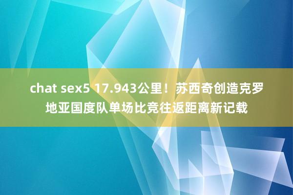 chat sex5 17.943公里！苏西奇创造克罗地亚国度队单场比竞往返距离新记载