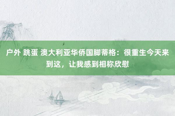 户外 跳蛋 澳大利亚华侨国脚蒂格：很重生今天来到这，让我感到相称欣慰