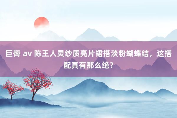 巨臀 av 陈王人灵纱质亮片裙搭淡粉蝴蝶结，这搭配真有那么绝？