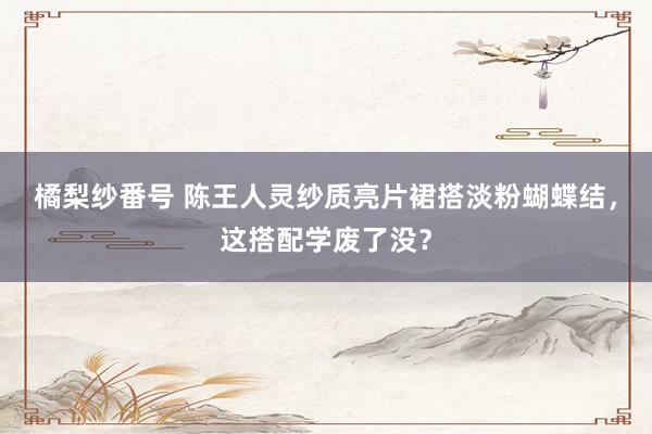 橘梨纱番号 陈王人灵纱质亮片裙搭淡粉蝴蝶结，这搭配学废了没？