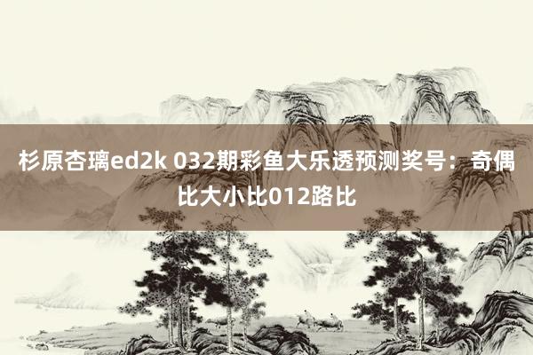 杉原杏璃ed2k 032期彩鱼大乐透预测奖号：奇偶比大小比012路比