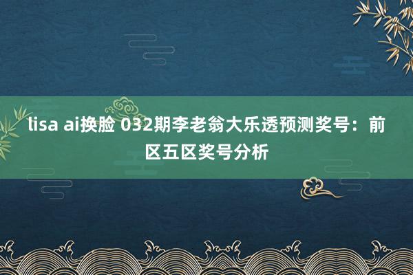 lisa ai换脸 032期李老翁大乐透预测奖号：前区五区奖号分析