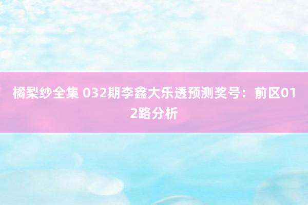 橘梨纱全集 032期李鑫大乐透预测奖号：前区012路分析