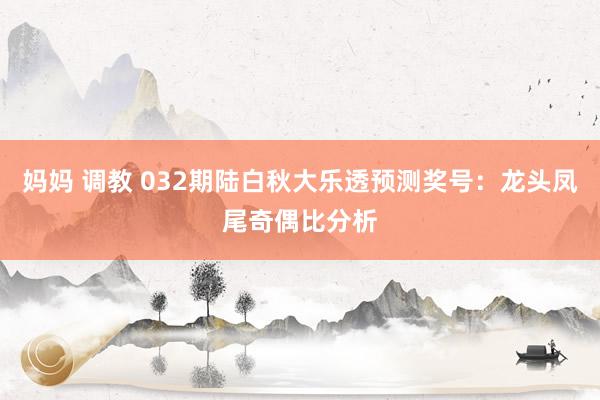 妈妈 调教 032期陆白秋大乐透预测奖号：龙头凤尾奇偶比分析