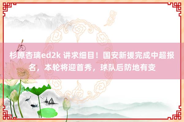 杉原杏璃ed2k 讲求细目！国安新援完成中超报名，本轮将迎首秀，球队后防地有变