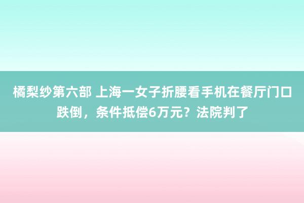 橘梨纱第六部 上海一女子折腰看手机在餐厅门口跌倒，条件抵偿6万元？法院判了