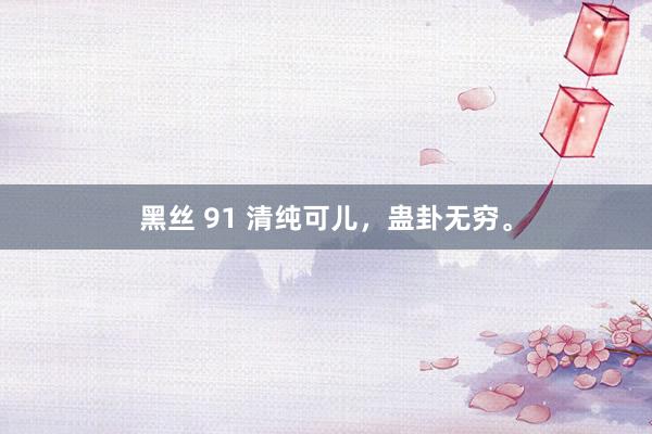 黑丝 91 清纯可儿，蛊卦无穷。