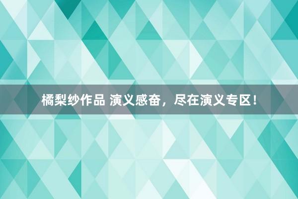 橘梨纱作品 演义感奋，尽在演义专区！