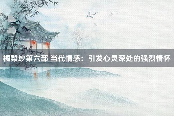 橘梨纱第六部 当代情感：引发心灵深处的强烈情怀