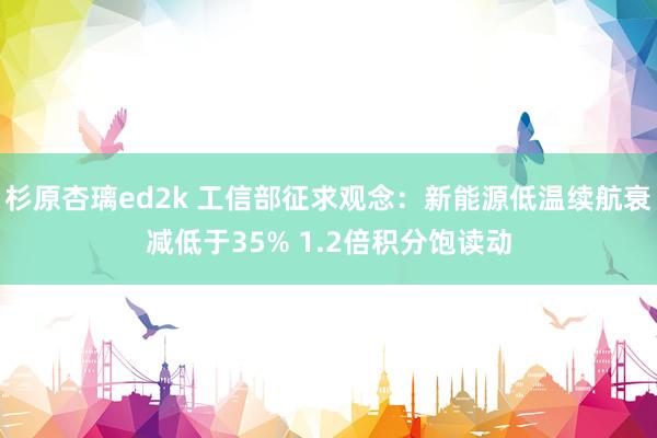 杉原杏璃ed2k 工信部征求观念：新能源低温续航衰减低于35% 1.2倍积分饱读动