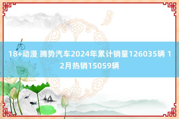 18+动漫 腾势汽车2024年累计销量126035辆 12月热销15059辆