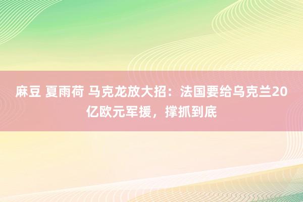麻豆 夏雨荷 马克龙放大招：法国要给乌克兰20亿欧元军援，撑抓到底