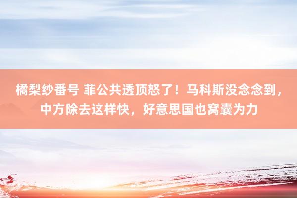 橘梨纱番号 菲公共透顶怒了！马科斯没念念到，中方除去这样快，好意思国也窝囊为力