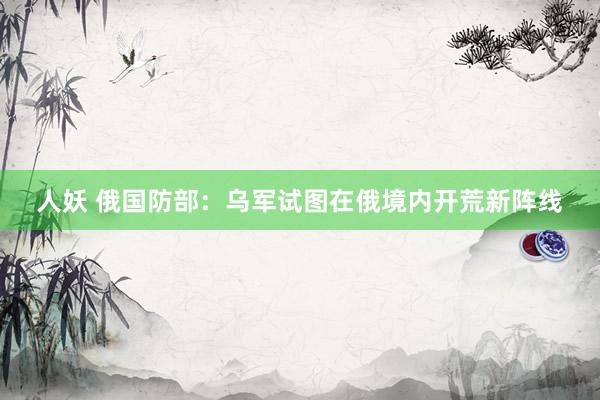 人妖 俄国防部：乌军试图在俄境内开荒新阵线