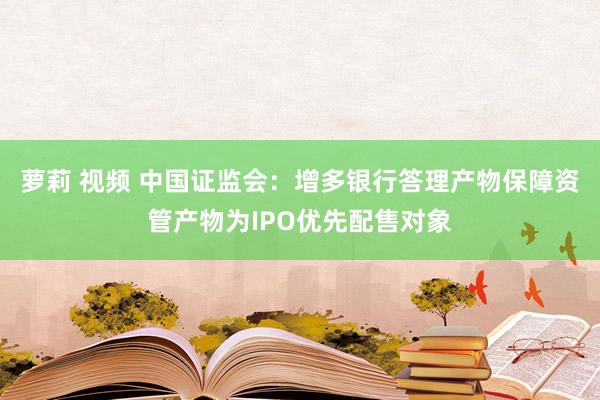 萝莉 视频 中国证监会：增多银行答理产物保障资管产物为IPO优先配售对象