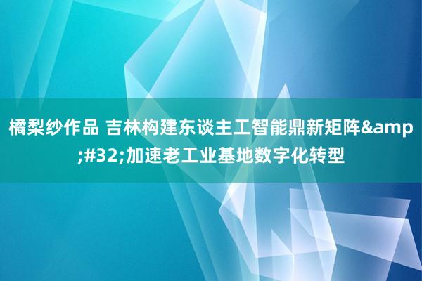 橘梨纱作品 吉林构建东谈主工智能鼎新矩阵&#32;加速老工业基地数字化转型