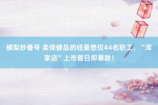橘梨纱番号 卖保健品的纽曼想仅44名职工，“浑家店”上市首日即暴跌！