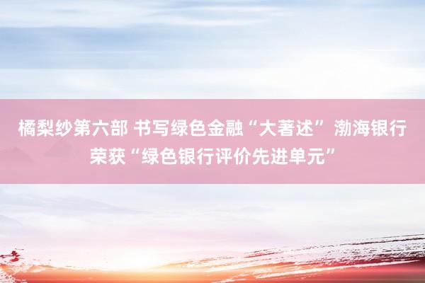 橘梨纱第六部 书写绿色金融“大著述” 渤海银行荣获“绿色银行评价先进单元”