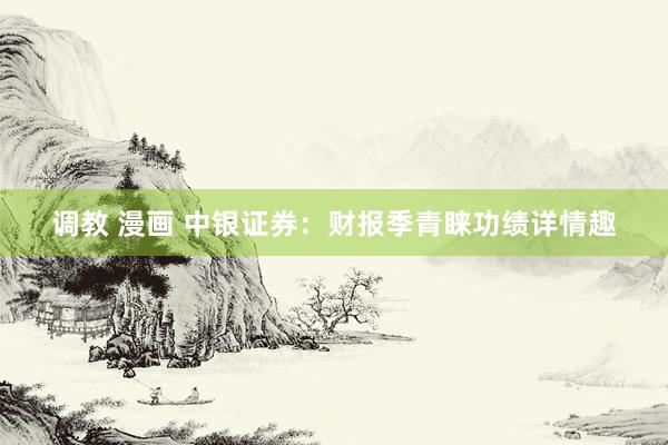 调教 漫画 中银证券：财报季青睐功绩详情趣