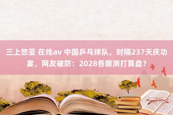 三上悠亚 在线av 中国乒乓球队，时隔237天庆功宴，网友破防：2028各臆测打算盘？