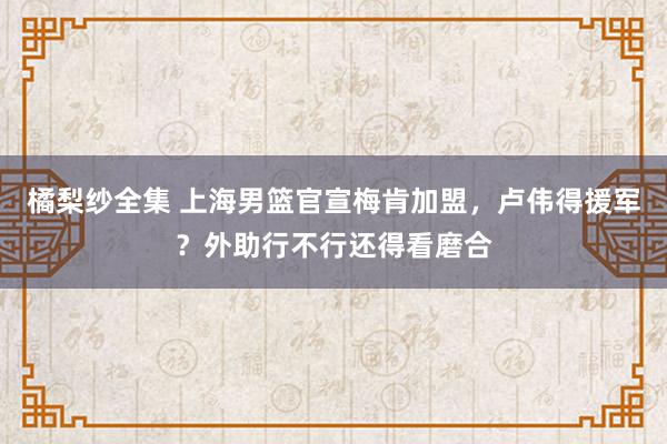 橘梨纱全集 上海男篮官宣梅肯加盟，卢伟得援军？外助行不行还得看磨合