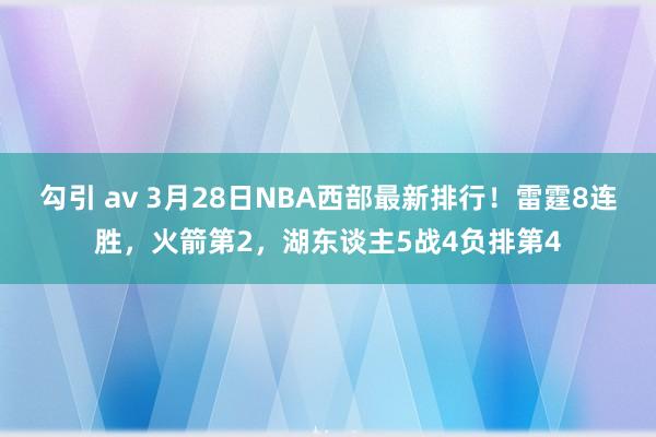 勾引 av 3月28日NBA西部最新排行！雷霆8连胜，火箭第2，湖东谈主5战4负排第4
