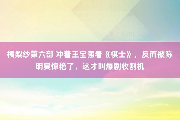 橘梨纱第六部 冲着王宝强看《棋士》，反而被陈明昊惊艳了，这才叫爆剧收割机